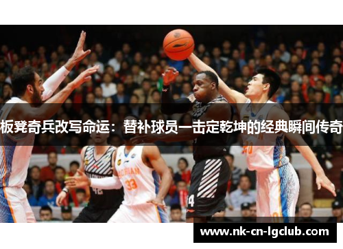 板凳奇兵改写命运：替补球员一击定乾坤的经典瞬间传奇