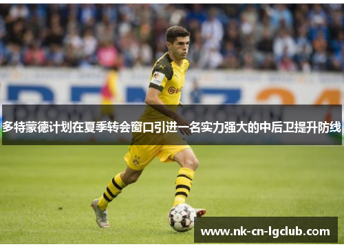 多特蒙德计划在夏季转会窗口引进一名实力强大的中后卫提升防线