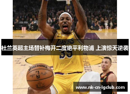 杜兰英超主场替补梅开二度绝平利物浦 上演惊天逆袭