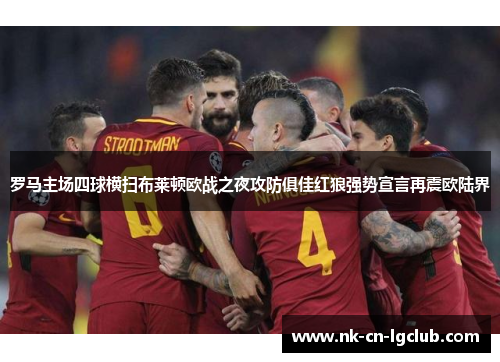 罗马主场四球横扫布莱顿欧战之夜攻防俱佳红狼强势宣言再震欧陆界