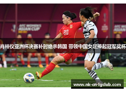 肖裕仪亚洲杯决赛补时绝杀韩国 带领中国女足捧起冠军奖杯 肖裕仪亚洲杯决赛补时绝杀韩国 带领中国女足捧起冠军奖杯
