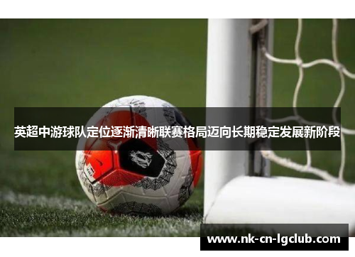 英超中游球队定位逐渐清晰联赛格局迈向长期稳定发展新阶段