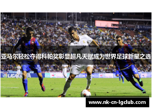 亚马尔轻松夺得科帕奖彰显超凡天赋成为世界足球新星之选