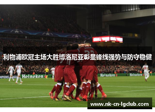 利物浦欧冠主场大胜博洛尼亚彰显锋线强势与防守稳健 利物浦欧冠主场大胜博洛尼亚彰显锋线强势与防守稳健