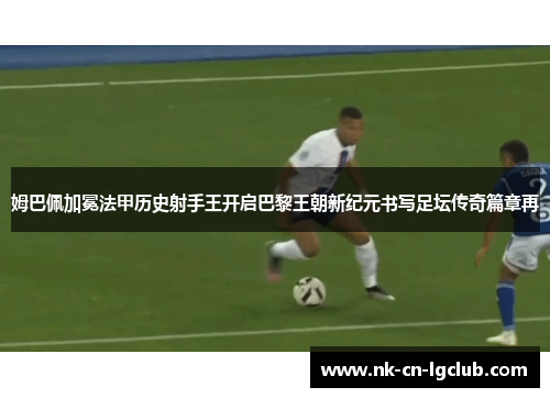 姆巴佩加冕法甲历史射手王开启巴黎王朝新纪元书写足坛传奇篇章再 姆巴佩加冕法甲历史射手王开启巴黎王朝新纪元书写足坛传奇篇章再