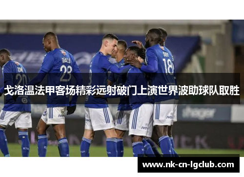 戈洛温法甲客场精彩远射破门上演世界波助球队取胜 戈洛温法甲客场精彩远射破门上演世界波助球队取胜