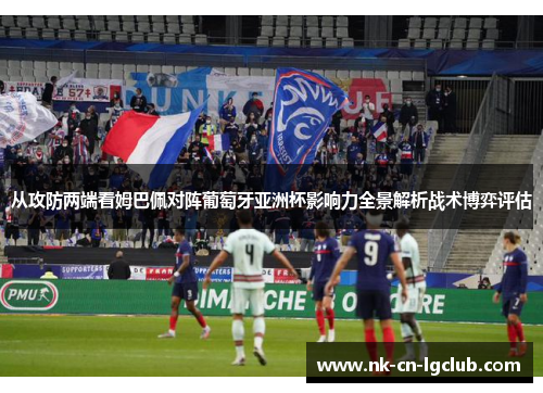 从攻防两端看姆巴佩对阵葡萄牙亚洲杯影响力全景解析战术博弈评估 从攻防两端看姆巴佩对阵葡萄牙亚洲杯影响力全景解析战术博弈评估