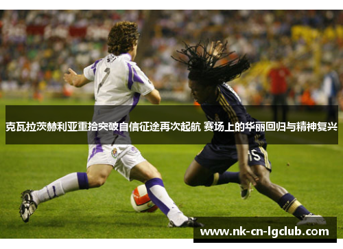 克瓦拉茨赫利亚重拾突破自信征途再次起航 赛场上的华丽回归与精神复兴 克瓦拉茨赫利亚重拾突破自信征途再次起航 赛场上的华丽回归与精神复兴