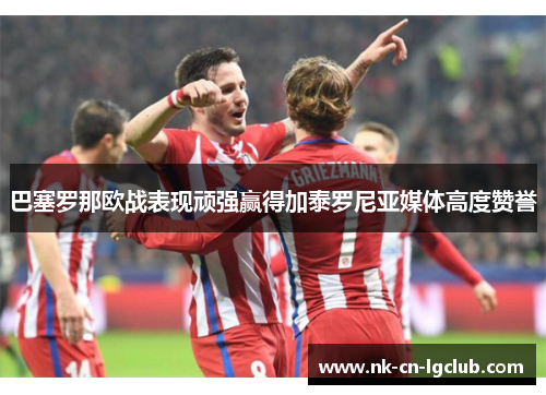 巴塞罗那欧战表现顽强赢得加泰罗尼亚媒体高度赞誉