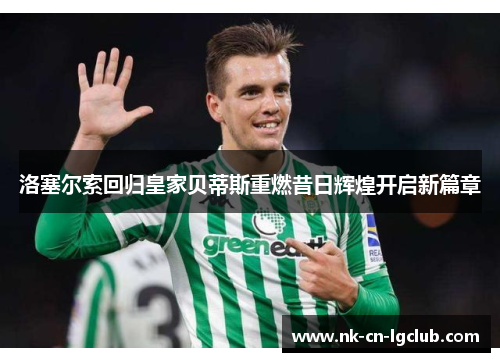 洛塞尔索回归皇家贝蒂斯重燃昔日辉煌开启新篇章 洛塞尔索回归皇家贝蒂斯重燃昔日辉煌开启新篇章