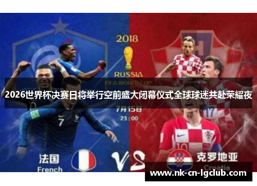 2026世界杯决赛日将举行空前盛大闭幕仪式全球球迷共赴荣耀夜 2026世界杯决赛日将举行空前盛大闭幕仪式全球球迷共赴荣耀夜
