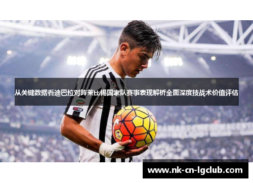 从关键数据看迪巴拉对阵莱比锡国家队赛事表现解析全面深度技战术价值评估 从关键数据看迪巴拉对阵莱比锡国家队赛事表现解析全面深度技战术价值评估