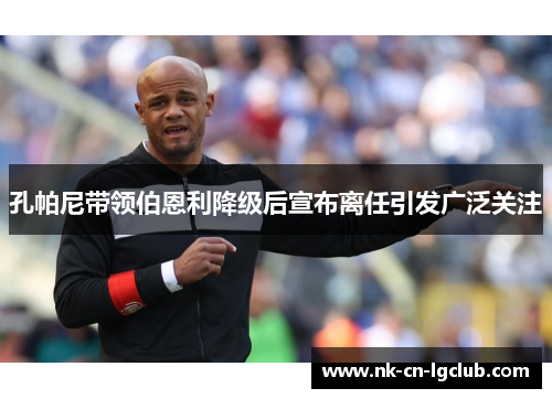 孔帕尼带领伯恩利降级后宣布离任引发广泛关注 孔帕尼带领伯恩利降级后宣布离任引发广泛关注