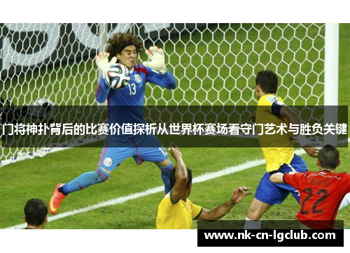 门将神扑背后的比赛价值探析从世界杯赛场看守门艺术与胜负关键 门将神扑背后的比赛价值探析从世界杯赛场看守门艺术与胜负关键