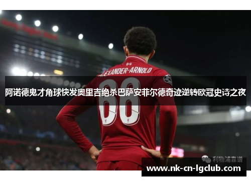 阿诺德鬼才角球快发奥里吉绝杀巴萨安菲尔德奇迹逆转欧冠史诗之夜 阿诺德鬼才角球快发奥里吉绝杀巴萨安菲尔德奇迹逆转欧冠史诗之夜